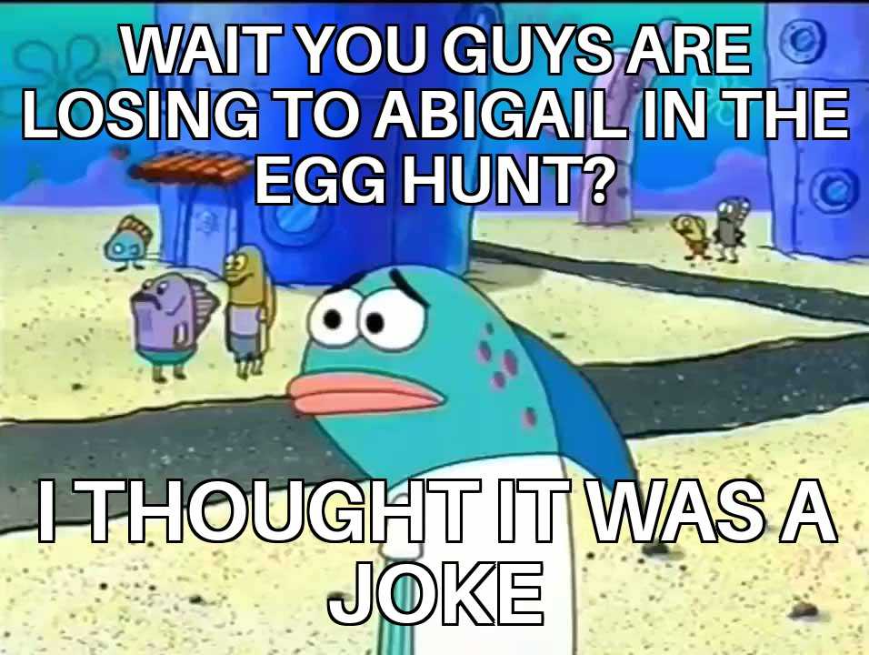 a cartoon fish with a caption saying, wait you guys are losing to abigail in the egg hunt?