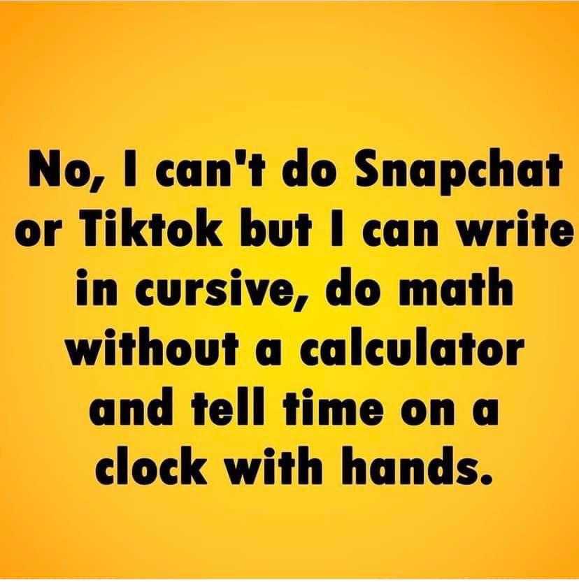 there is a quote that says no i can ' t do snapat or tiktok but i can write in cursive, do math without a calculator and tell time on a clock with hands