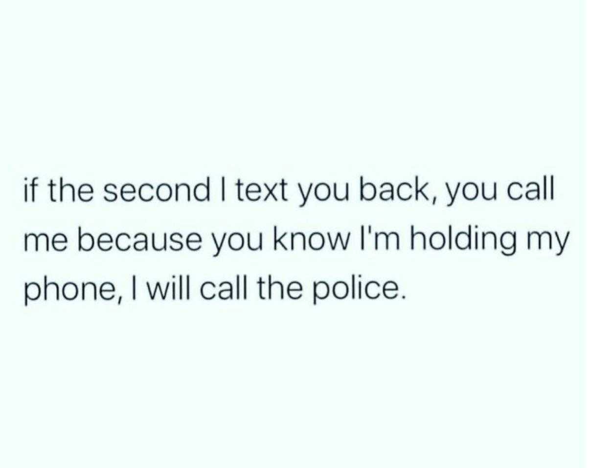 text if the second text you back, you call me because you know i ' m holding my phone, i will call the police