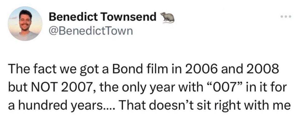 a twee message from benet townsend about the fact we got a bond in 2006 and 2008 but not 2007, the only year with 0077 in it for it for a hundred years that doesn ' twee