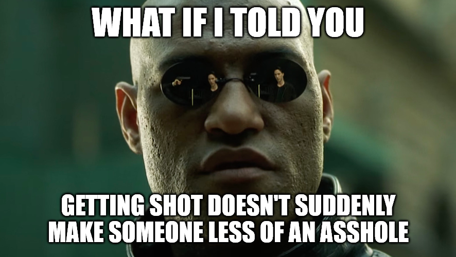 a close up of a person wearing sunglasses with a caption saying what if told you getting shot doesn ' t suddenly make someone else of an asshole