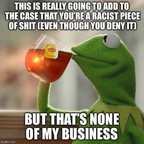 kermile the frog drinking tea this is really going to add to the case that you ' re racist