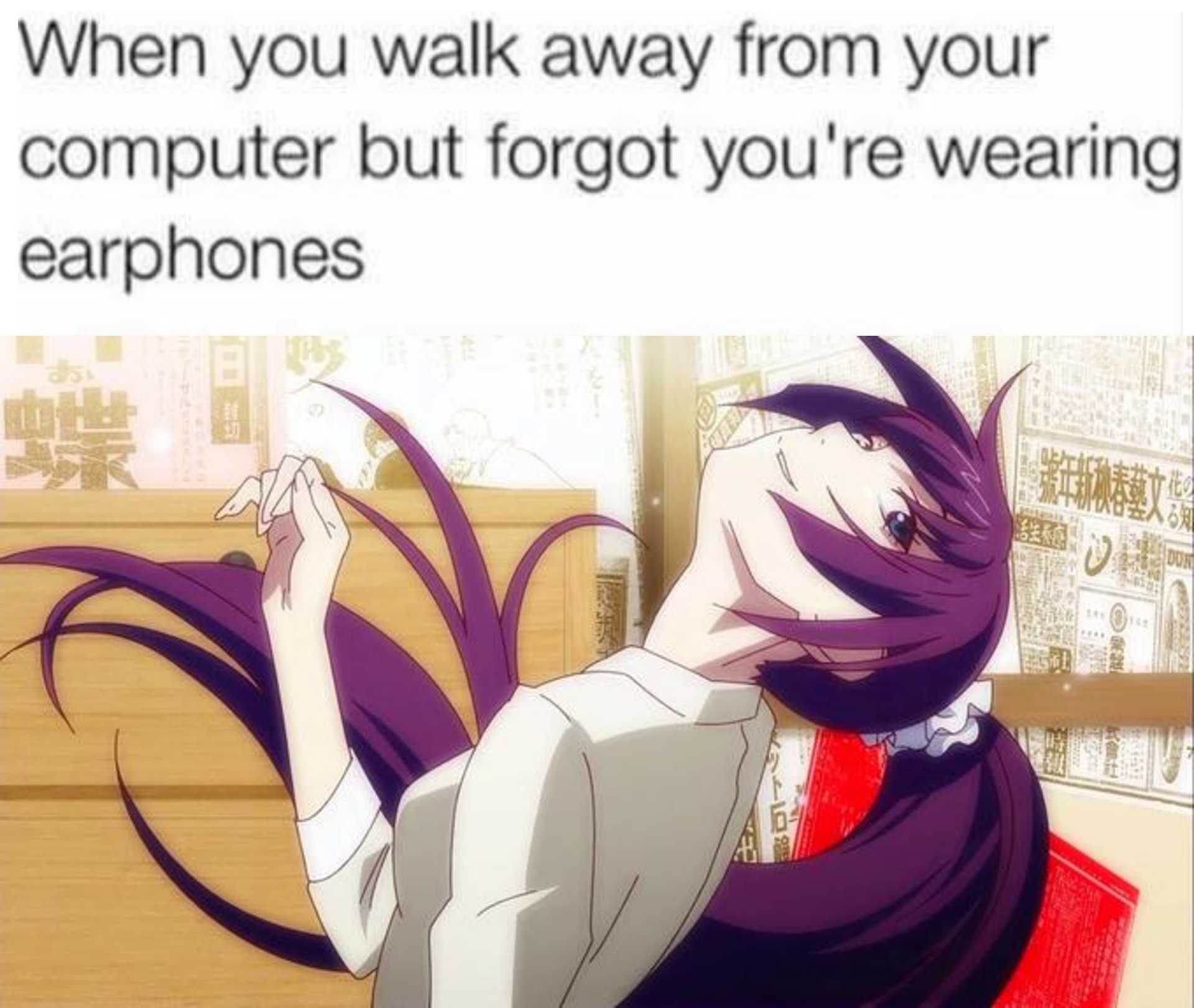 anime, memes, and when you walk away from your computer but forgot you ' re wearing earphones