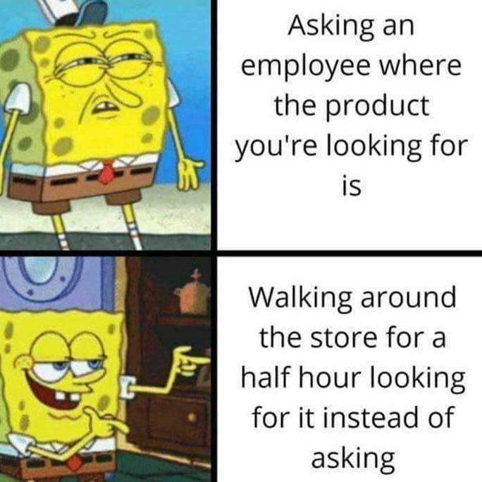 cartoon meme of spongebob asking an employee where the product you ' re looking for is walking around the store for a half hour looking for it instead of asking