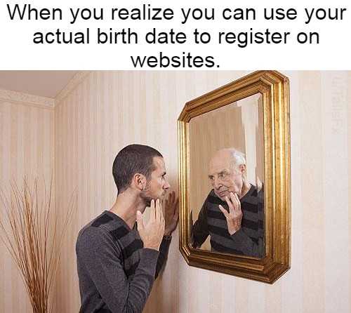 man looking at himself in a mirror and saying, when you realize you can use your actual birth date to register on websites