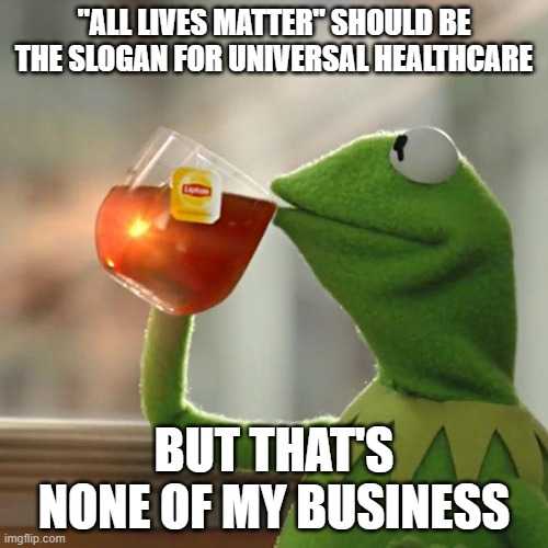 kermile the frog drinking tea all lives matter should be the sign for universal healthcare but that ' s none of my business