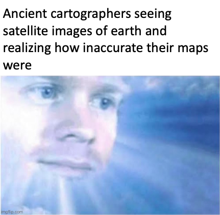 a picture of a man with a beard and a caption of the words ancient cartographers seeing satellite images of earth and realizing how inacrate the maps were