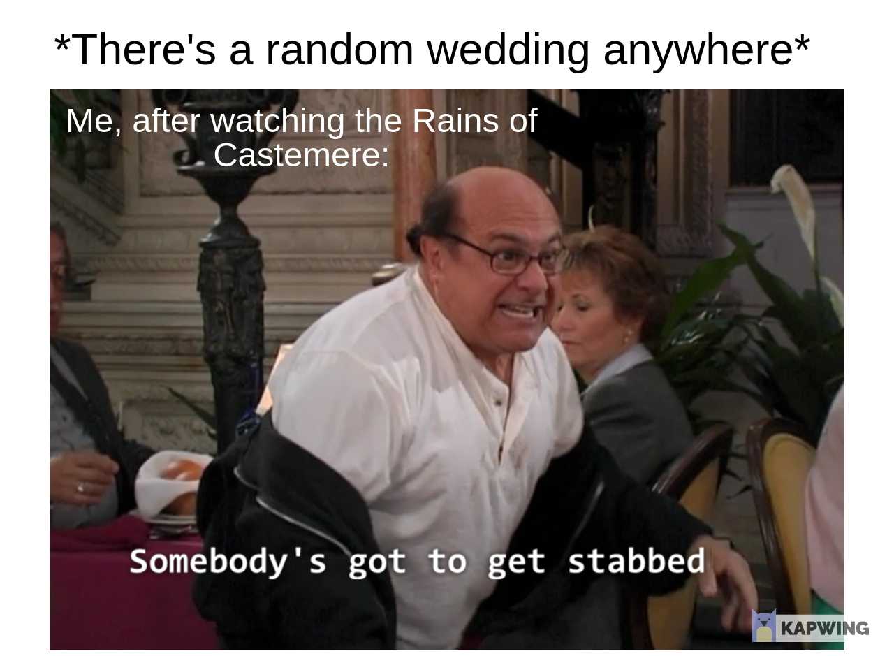 there ' s a random wedding anywhere meme watching the rains of casteamere somebody ' s got to get started