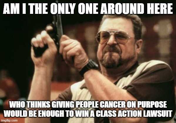 am the only one around here who thinks giving people cancer on purpose would enough to win a class action lawsuit