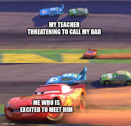 cars racing on a track with a caption saying, my teacher threatening to call my dad excited to meet