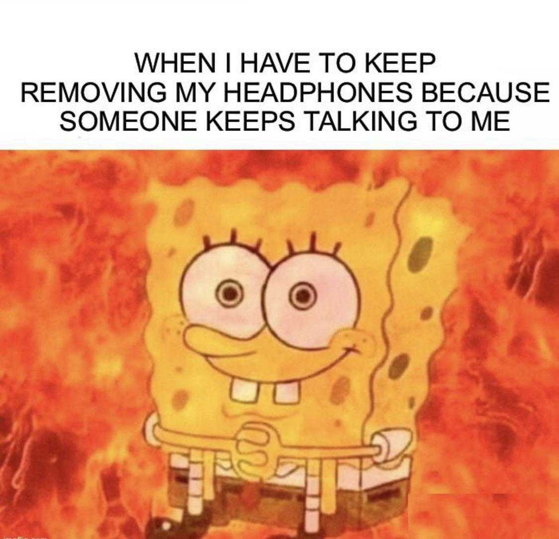 cartoon spongebob with text that reads when i have to keep removing my headphones because someone keeps talking to me