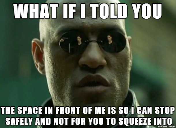 what if i told you the space in front of me is so i can stop and not for you to squeeze into the room