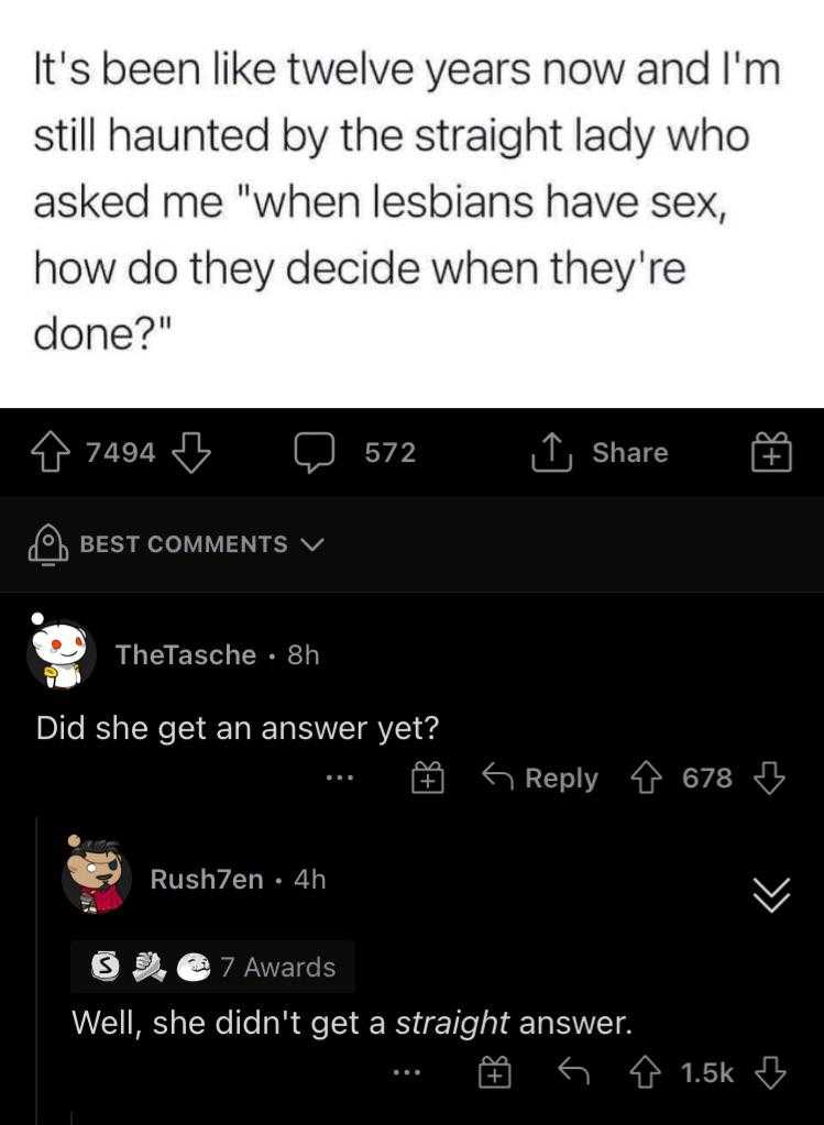 a screenshot of a tweee with a caption of a woman saying, ' it ' s been like twelve years now and i ' m still haunted by the straight lady who asked me when lesbians have sex