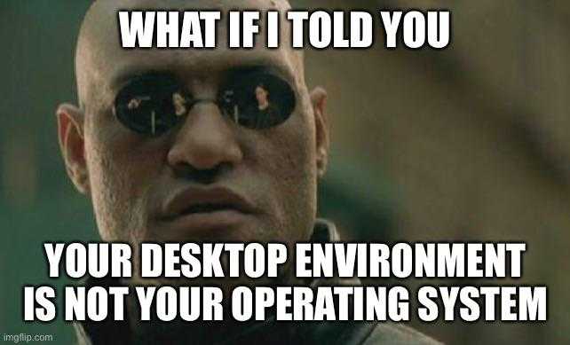 what if it told you your desktop environment is not your operating system