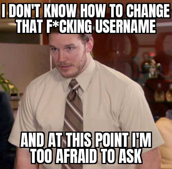 they don ' t know how to change that fucking username and at this point i ' m too afraid to ask