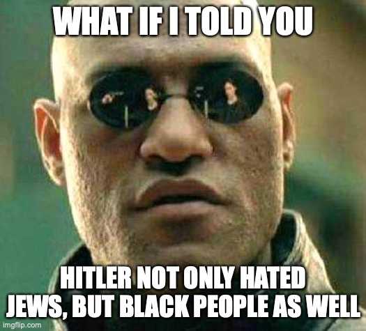 what if i told you hitler not only hated jews, but black people as well